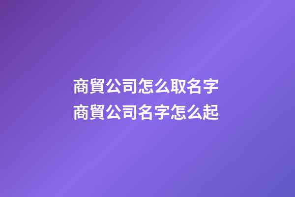 商貿公司怎么取名字 商貿公司名字怎么起-第1張-公司起名-玄機派